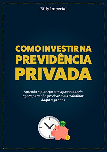 Como Investir na Previdência Privada: Aprenda a planejar a sua aposentadoria agora para não precisar mais trabalhar daqui a 30 anos